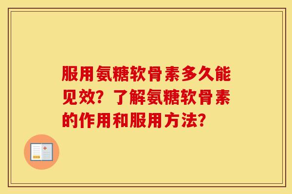 服用氨糖软骨素多久能见效？了解氨糖软骨素的作用和服用方法？
