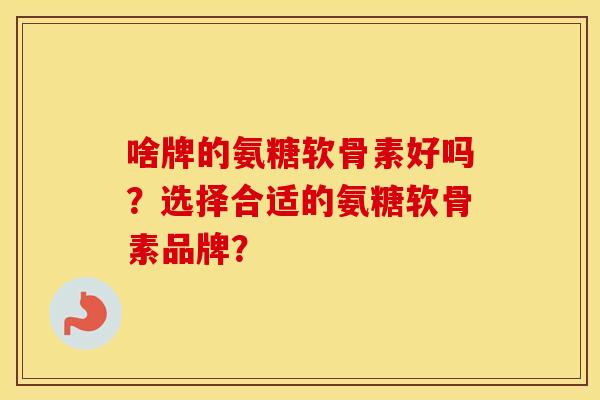 啥牌的氨糖软骨素好吗?选择合适的氨糖软骨素品牌? 啥牌的氨糖软骨素好吗?选择合适的氨糖软骨素品牌?