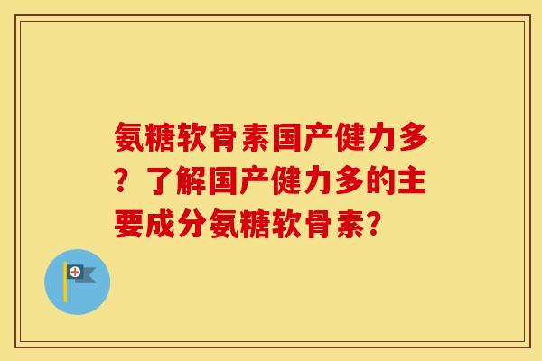 氨糖软骨素国产健力多?了解国产健力多的主要成分氨糖软骨素? 氨糖软骨素国产健力多?了解国产健力多的主要成分氨糖软骨素?