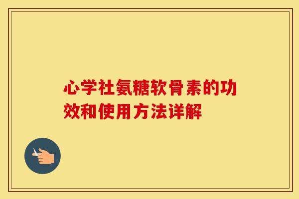 心学社氨糖软骨素的功效和使用方法详解 心学社氨糖软骨素的功效和使用方法详解