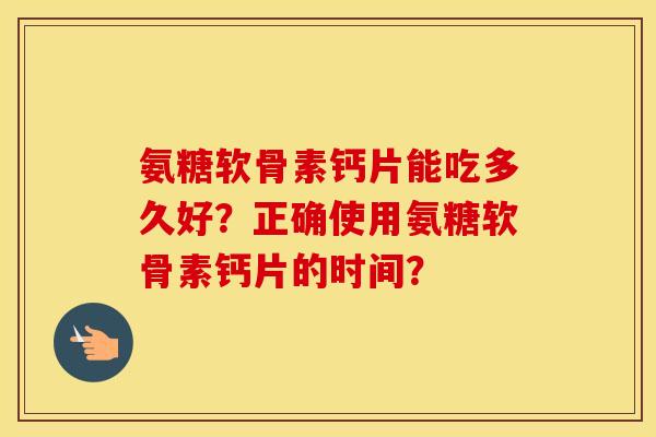 氨糖软骨素钙片能吃多久好?正确使用氨糖软骨素钙片的时间? 氨糖软骨素钙片能吃多久好?正确使用氨糖软骨素钙片的时间?