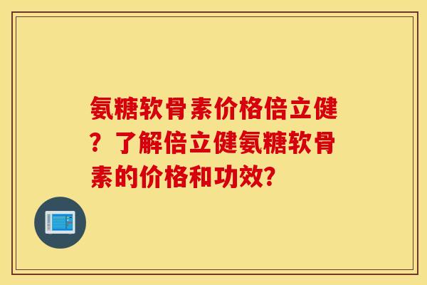 氨糖软骨素价格倍立健?了解倍立健氨糖软骨素的价格和功效? 氨糖软骨素价格倍立健?了解倍立健氨糖软骨素的价格和功效?