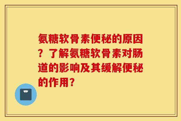 氨糖软骨素的原因?了解氨糖软骨素对肠道的影响及其缓解的作用? 氨糖软骨素的原因?了解氨糖软骨素对肠道的影响及其缓解的作用?