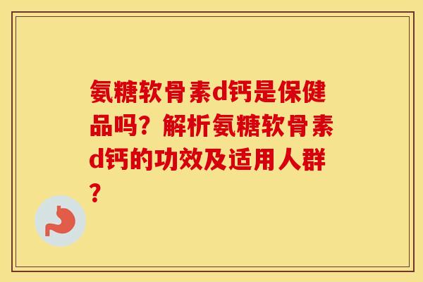 氨糖软骨素d钙是保健品吗?解析氨糖软骨素d钙的功效及适用人群? 氨糖软骨素d钙是保健品吗?解析氨糖软骨素d钙的功效及适用人群?