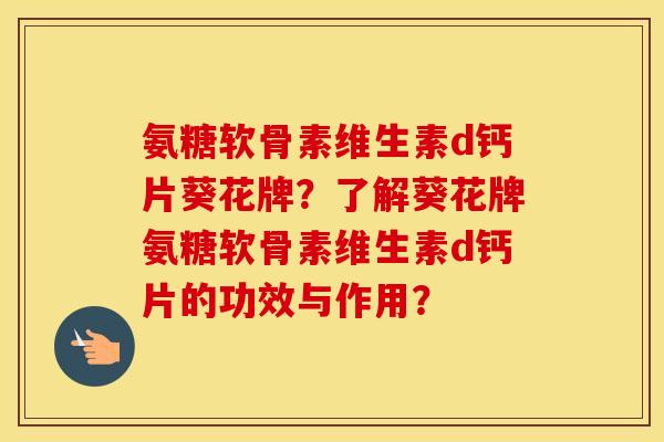 氨糖软骨素维生素d钙片葵花牌?了解葵花牌氨糖软骨素维生素d钙片的功效与作用? 氨糖软骨素维生素d钙片葵花牌?了解葵花牌氨糖软骨素维生素d钙片的功效与作用?