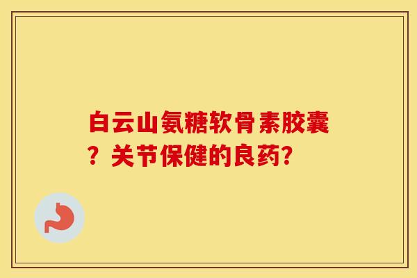 白云山氨糖软骨素胶囊?关节保健的良药? 白云山氨糖软骨素胶囊?关节保健的良药?