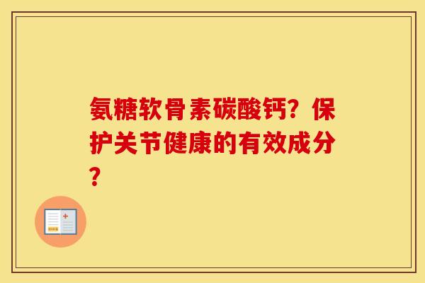氨糖软骨素碳酸钙？保护关节健康的有效成分？