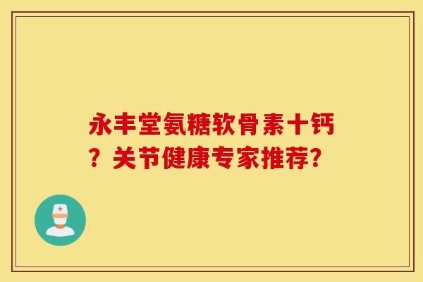 永丰堂氨糖软骨素十钙?关节健康专家推荐? 永丰堂氨糖软骨素十钙?关节健康专家推荐?
