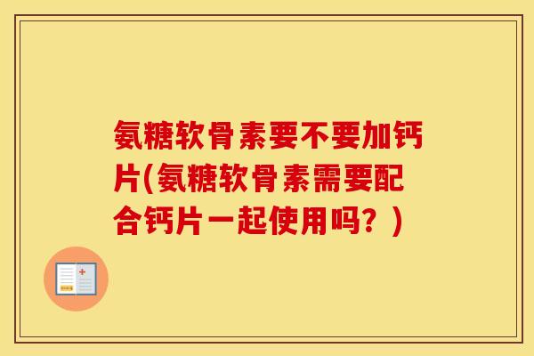 氨糖软骨素要不要加钙片(氨糖软骨素需要配合钙片一起使用吗？)