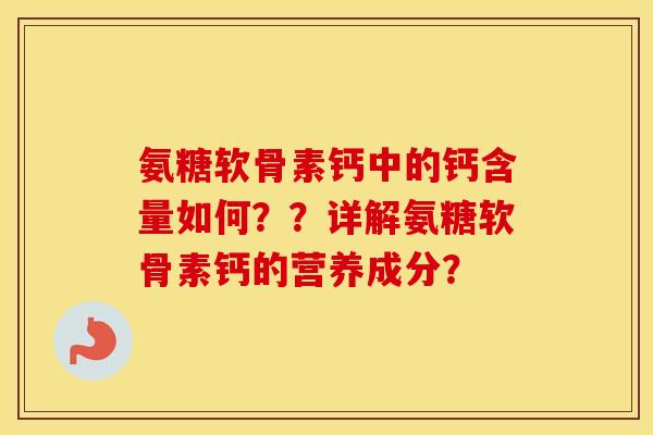 氨糖软骨素钙中的钙含量如何??详解氨糖软骨素钙的营养成分? 氨糖软骨素钙中的钙含量如何??详解氨糖软骨素钙的营养成分?