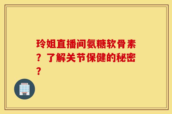 玲姐直播间氨糖软骨素?了解关节保健的秘密? 玲姐直播间氨糖软骨素?了解关节保健的秘密?