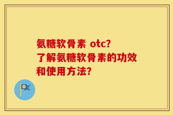 氨糖软骨素 otc?了解氨糖软骨素的功效和使用方法? 氨糖软骨素 otc?了解氨糖软骨素的功效和使用方法?
