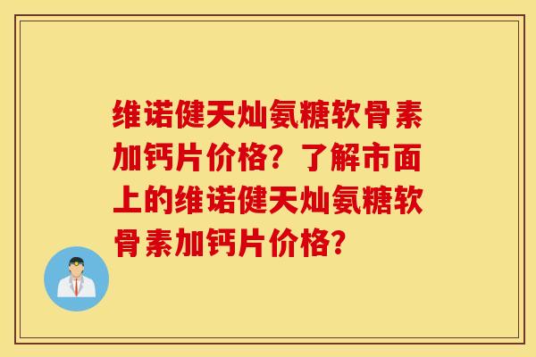 维诺健天灿氨糖软骨素加钙片价格?了解市面上的维诺健天灿氨糖软骨素加钙片价格? 维诺健天灿氨糖软骨素加钙片价格?了解市面上的维诺健天灿氨糖软骨素加钙片价格?