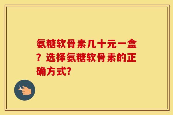 氨糖软骨素几十元一盒?选择氨糖软骨素的正确方式? 氨糖软骨素几十元一盒?选择氨糖软骨素的正确方式?