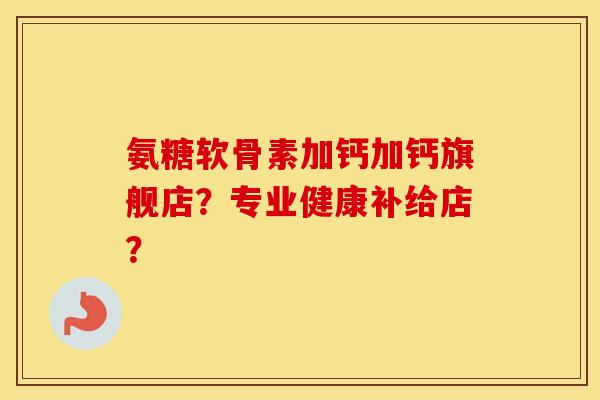 氨糖软骨素加钙加钙旗舰店?专业健康补给店? 氨糖软骨素加钙加钙旗舰店?专业健康补给店?