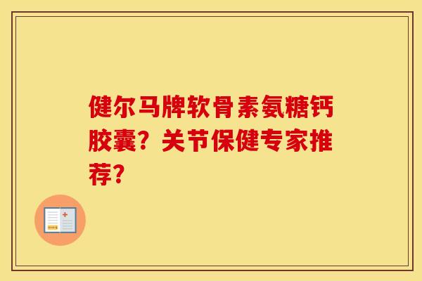 健尔马牌软骨素氨糖钙胶囊?关节保健专家推荐? 健尔马牌软骨素氨糖钙胶囊?关节保健专家推荐?