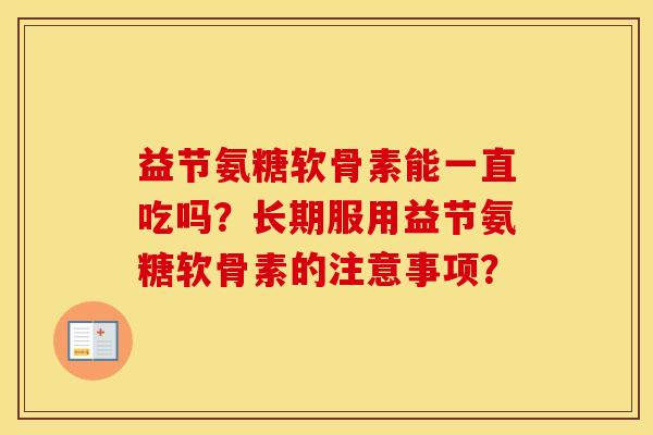 益节氨糖软骨素能一直吃吗?长期服用益节氨糖软骨素的注意事项? 益节氨糖软骨素能一直吃吗?长期服用益节氨糖软骨素的注意事项?