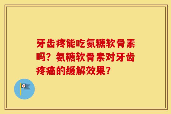 牙齿疼能吃氨糖软骨素吗?氨糖软骨素对牙齿的缓解效果? 牙齿疼能吃氨糖软骨素吗?氨糖软骨素对牙齿的缓解效果?