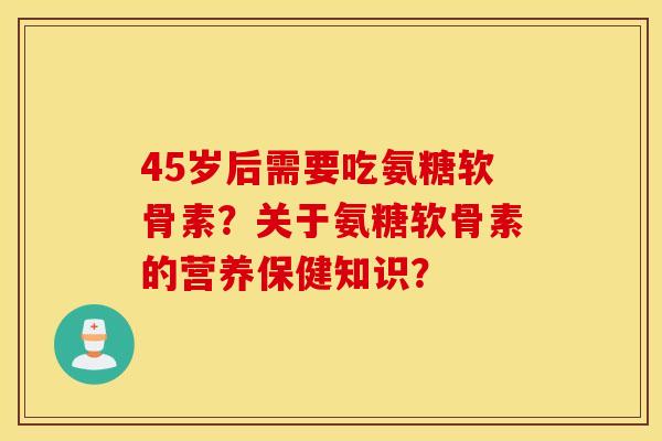 45岁后需要吃氨糖软骨素?关于氨糖软骨素的营养保健知识? 45岁后需要吃氨糖软骨素?关于氨糖软骨素的营养保健知识?