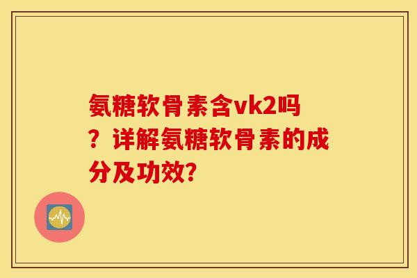 氨糖软骨素含vk2吗？详解氨糖软骨素的成分及功效？