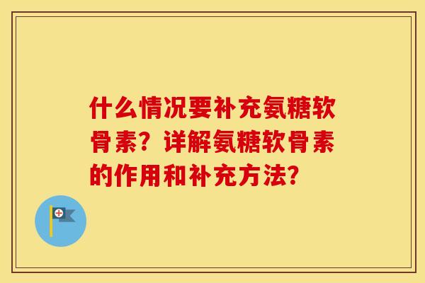 什么情况要补充氨糖软骨素?详解氨糖软骨素的作用和补充方法? 什么情况要补充氨糖软骨素?详解氨糖软骨素的作用和补充方法?
