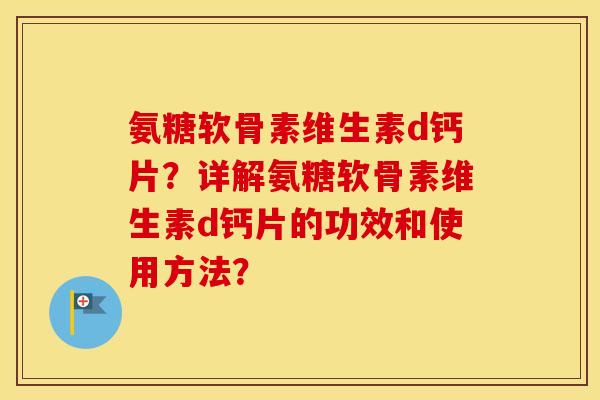 氨糖软骨素维生素d钙片?详解氨糖软骨素维生素d钙片的功效和使用方法? 氨糖软骨素维生素d钙片?详解氨糖软骨素维生素d钙片的功效和使用方法?