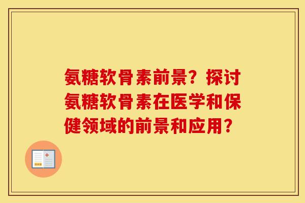 氨糖软骨素前景?探讨氨糖软骨素在医学和保健领域的前景和应用? 氨糖软骨素前景?探讨氨糖软骨素在医学和保健领域的前景和应用?