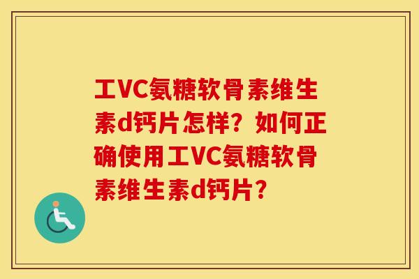 工VC氨糖软骨素维生素d钙片怎样?如何正确使用工VC氨糖软骨素维生素d钙片? 工VC氨糖软骨素维生素d钙片怎样?如何正确使用工VC氨糖软骨素维生素d钙片?