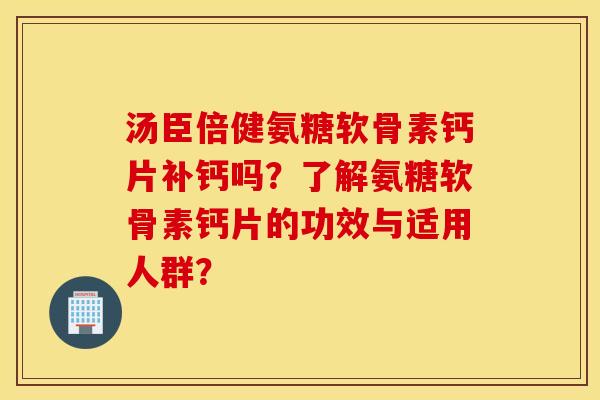 汤臣倍健氨糖软骨素钙片补钙吗?了解氨糖软骨素钙片的功效与适用人群? 汤臣倍健氨糖软骨素钙片补钙吗?了解氨糖软骨素钙片的功效与适用人群?