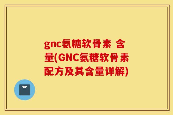 gnc氨糖软骨素 含量(GNC氨糖软骨素配方及其含量详解) gnc氨糖软骨素 含量(GNC氨糖软骨素配方及其含量详解)