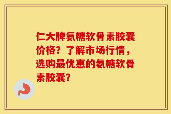 仁大牌氨糖软骨素胶囊价格？了解市场行情，选购优惠的氨糖软骨素胶囊？