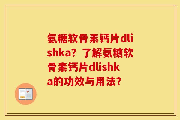氨糖软骨素钙片dlishka?了解氨糖软骨素钙片dlishka的功效与用法? 氨糖软骨素钙片dlishka?了解氨糖软骨素钙片dlishka的功效与用法?