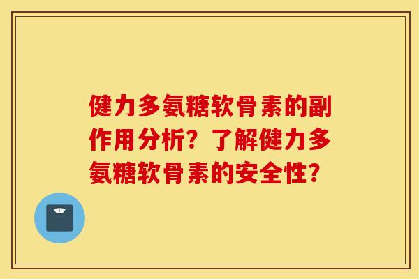 健力多氨糖软骨素的副作用分析?了解健力多氨糖软骨素的安全性? 健力多氨糖软骨素的副作用分析?了解健力多氨糖软骨素的安全性?
