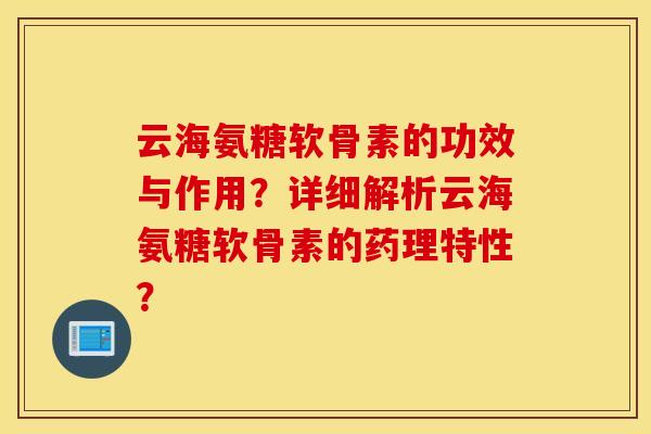 云海氨糖软骨素的功效与作用？详细解析云海氨糖软骨素的药理特性？