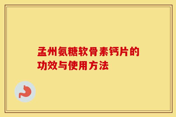 孟州氨糖软骨素钙片的功效与使用方法 孟州氨糖软骨素钙片的功效与使用方法