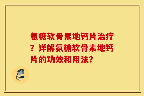 氨糖软骨素地钙片?详解氨糖软骨素地钙片的功效和用法? 氨糖软骨素地钙片?详解氨糖软骨素地钙片的功效和用法?