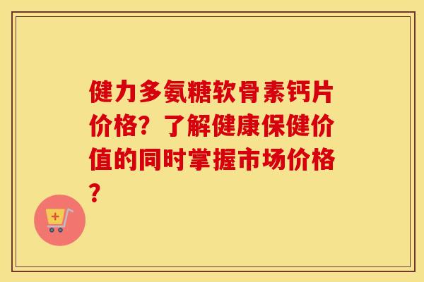 健力多氨糖软骨素钙片价格?了解健康保健价值的同时掌握市场价格? 健力多氨糖软骨素钙片价格?了解健康保健价值的同时掌握市场价格?