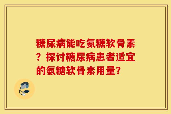 能吃氨糖软骨素?探讨患者适宜的氨糖软骨素用量? 能吃氨糖软骨素?探讨患者适宜的氨糖软骨素用量?