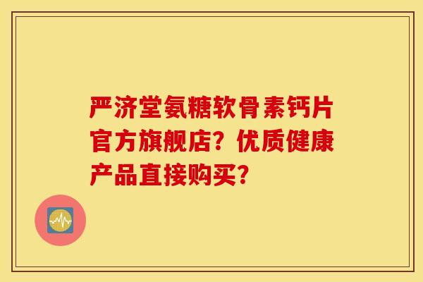 严济堂氨糖软骨素钙片官方旗舰店?优质健康产品直接购买? 严济堂氨糖软骨素钙片官方旗舰店?优质健康产品直接购买?