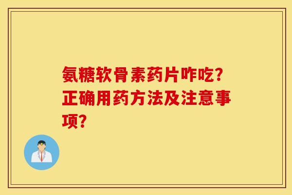 氨糖软骨素药片咋吃?正确用药方法及注意事项? 氨糖软骨素药片咋吃?正确用药方法及注意事项?