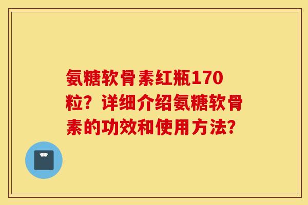 氨糖软骨素红瓶170粒?详细介绍氨糖软骨素的功效和使用方法? 氨糖软骨素红瓶170粒?详细介绍氨糖软骨素的功效和使用方法?