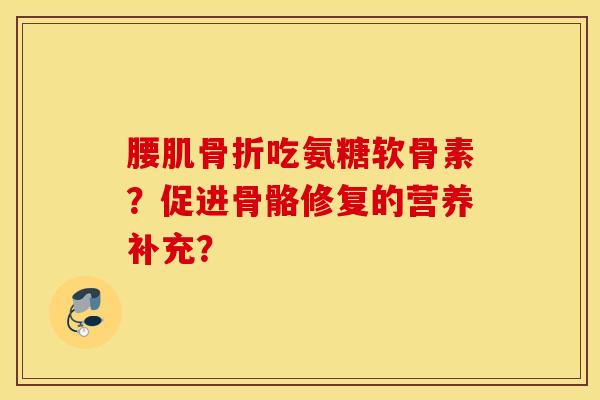 腰肌吃氨糖软骨素？促进骨骼修复的营养补充？