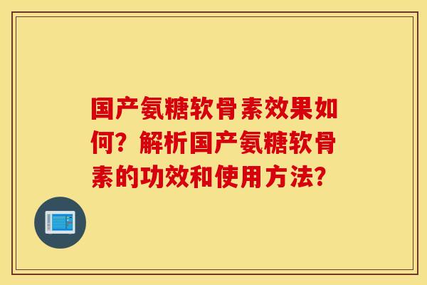 国产氨糖软骨素效果如何?解析国产氨糖软骨素的功效和使用方法? 国产氨糖软骨素效果如何?解析国产氨糖软骨素的功效和使用方法?