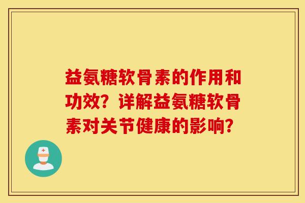 益氨糖软骨素的作用和功效?详解益氨糖软骨素对关节健康的影响? 益氨糖软骨素的作用和功效?详解益氨糖软骨素对关节健康的影响?