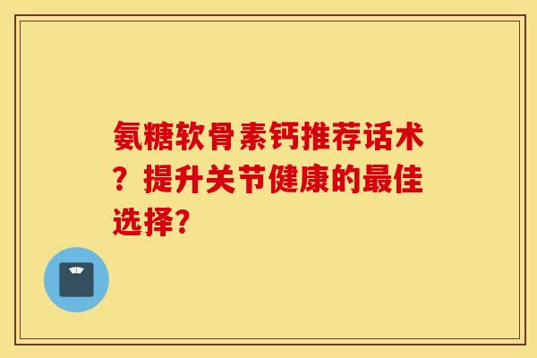 氨糖软骨素钙推荐话术?提升关节健康的佳选择? 氨糖软骨素钙推荐话术?提升关节健康的佳选择?