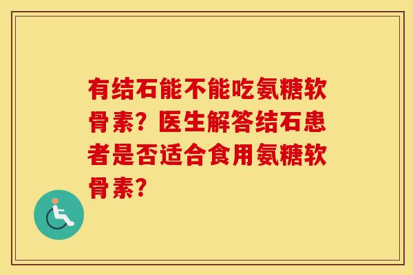 有结石能不能吃氨糖软骨素?医生解答结石患者是否适合食用氨糖软骨素? 有结石能不能吃氨糖软骨素?医生解答结石患者是否适合食用氨糖软骨素?