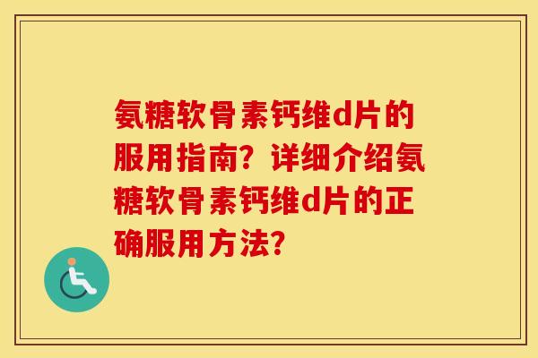 氨糖软骨素钙维d片的服用指南？详细介绍氨糖软骨素钙维d片的正确服用方法？