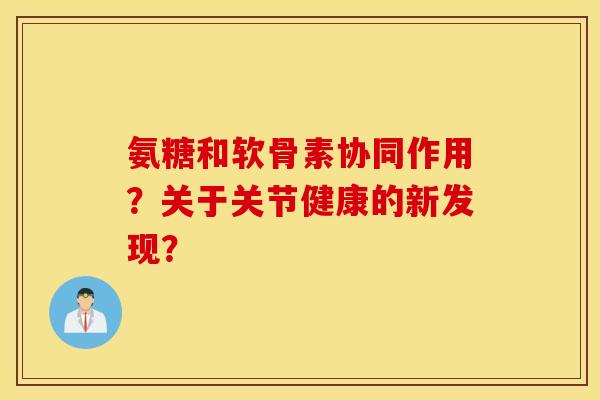 氨糖和软骨素协同作用?关于关节健康的新发现? 氨糖和软骨素协同作用?关于关节健康的新发现?