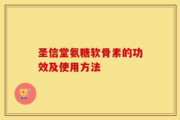 圣信堂氨糖软骨素的功效及使用方法 圣信堂氨糖软骨素的功效及使用方法