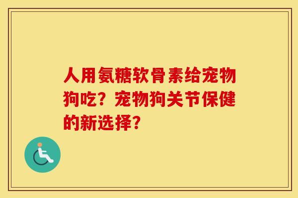 人用氨糖软骨素给宠物狗吃？宠物狗关节保健的新选择？